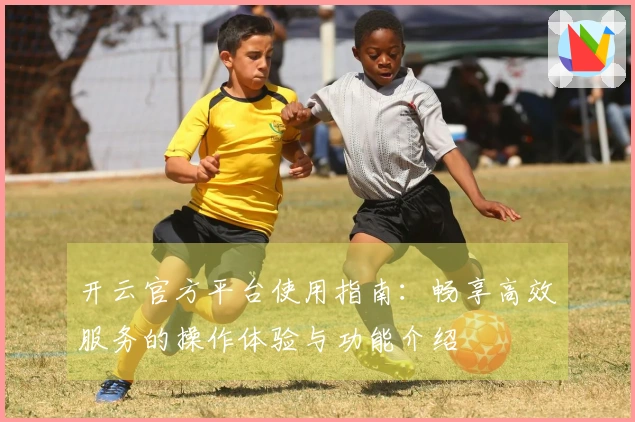 开云官方平台使用指南：畅享高效服务的操作体验与功能介绍