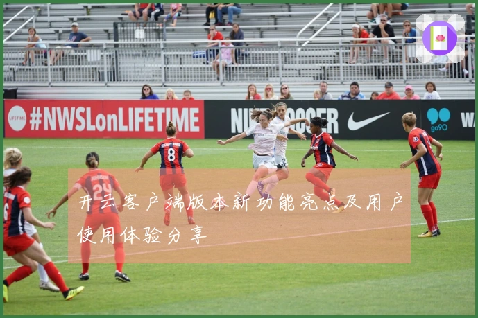 开云客户端版本新功能亮点及用户使用体验分享