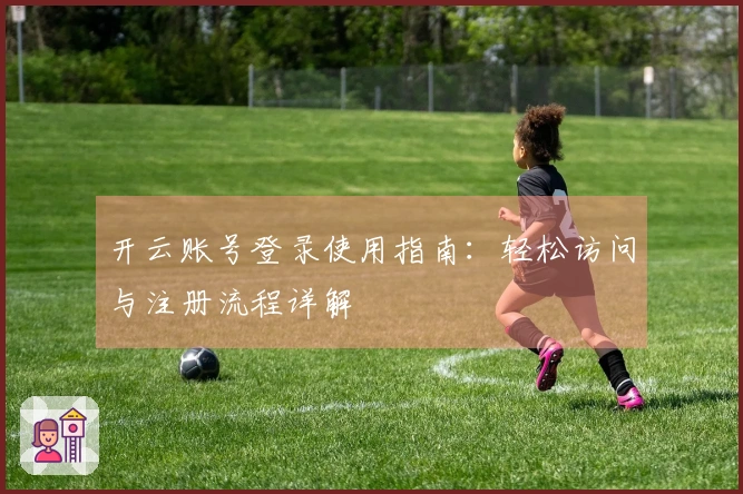开云账号登录使用指南：轻松访问与注册流程详解
