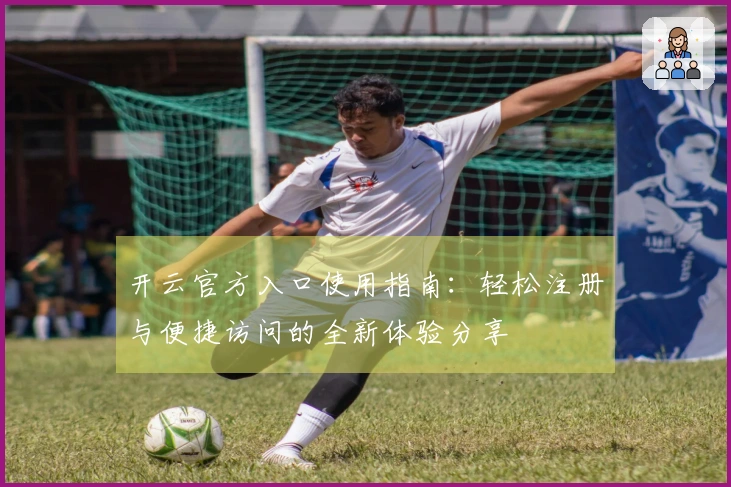 开云官方入口使用指南：轻松注册与便捷访问的全新体验分享