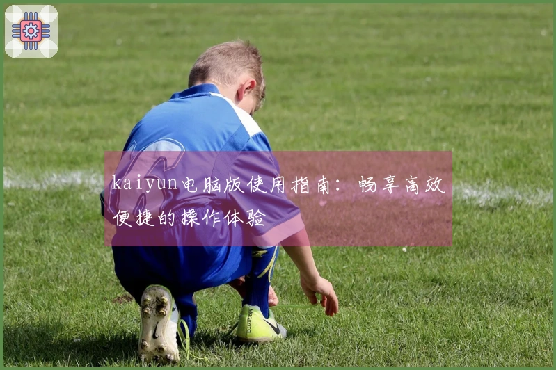 kaiyun电脑版使用指南：畅享高效便捷的操作体验
