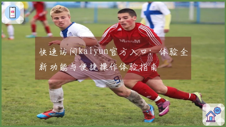 快速访问kaiyun官方入口：体验全新功能与便捷操作体验指南