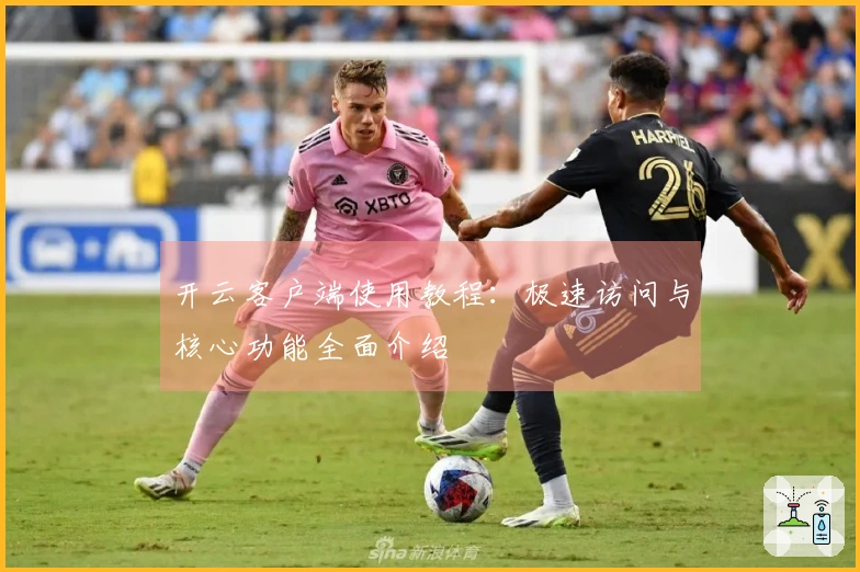 开云客户端使用教程：极速访问与核心功能全面介绍