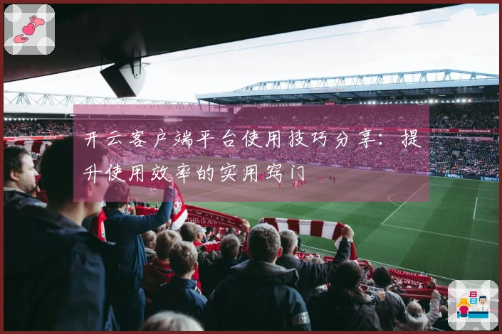 开云客户端平台使用技巧分享：提升使用效率的实用窍门
