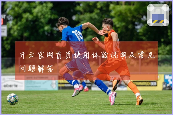 开云官网首页使用体验说明及常见问题解答