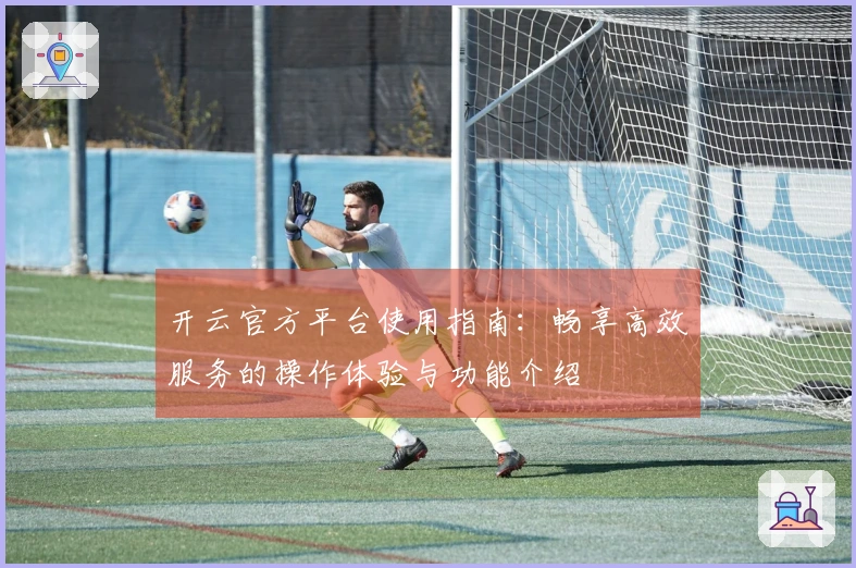 开云官方平台使用指南：畅享高效服务的操作体验与功能介绍