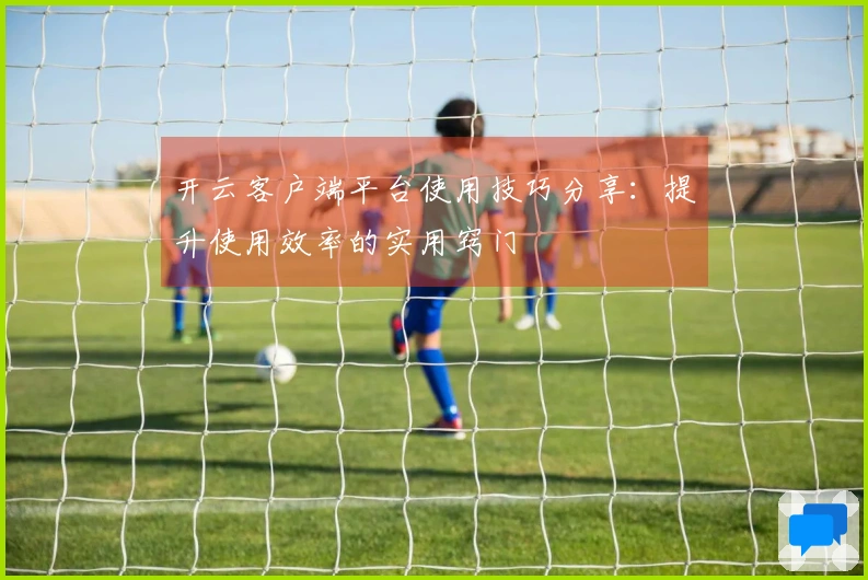 开云客户端平台使用技巧分享：提升使用效率的实用窍门