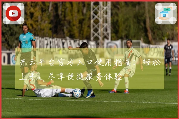 开云平台官方入口使用指南：轻松上手，尽享便捷服务体验