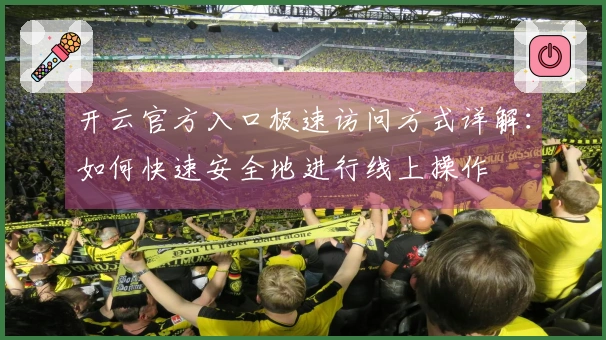 开云官方入口极速访问方式详解：如何快速安全地进行线上操作