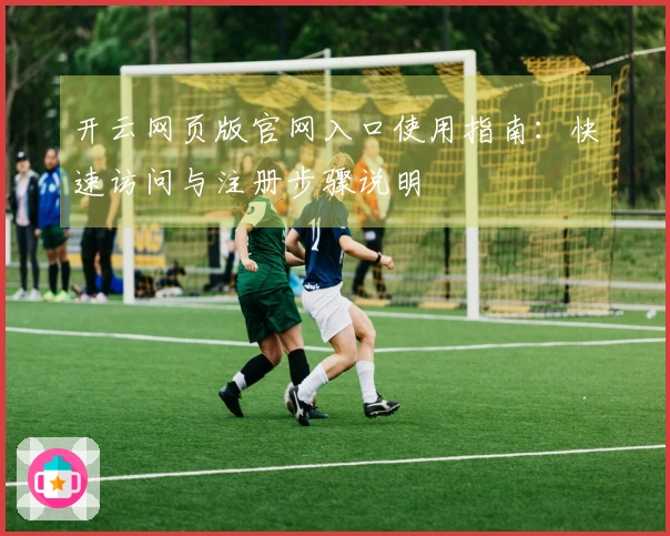 开云网页版官网入口使用指南：快速访问与注册步骤说明