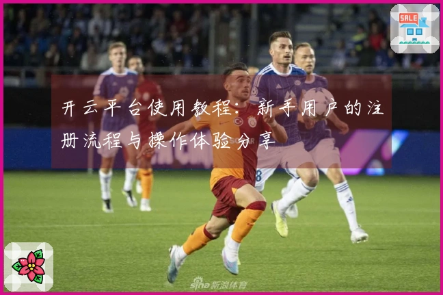 开云平台使用教程：新手用户的注册流程与操作体验分享