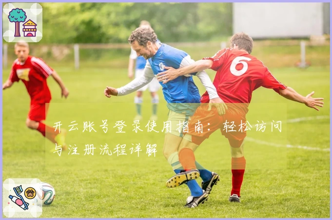 开云账号登录使用指南：轻松访问与注册流程详解