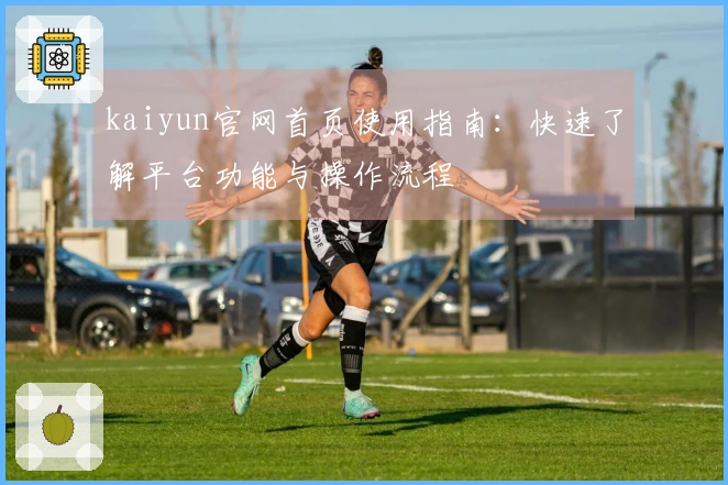 kaiyun官网首页使用指南：快速了解平台功能与操作流程