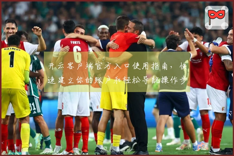 开云客户端官方入口使用指南，快速建立你的账户和轻松导航操作步骤
