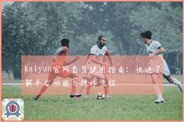 kaiyun官网首页使用指南：快速了解平台功能与操作流程
